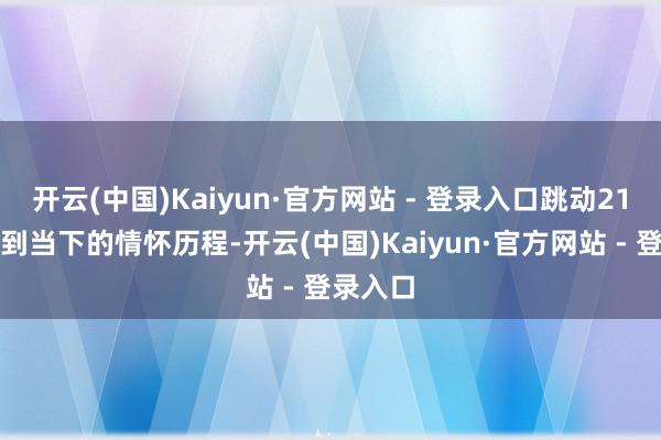 开云(中国)Kaiyun·官方网站 - 登录入口跳动21年、直到当下的情怀历程-开云(中国)Kaiyun·官方网站 - 登录入口
