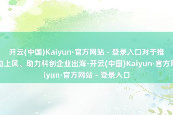 开云(中国)Kaiyun·官方网站 - 登录入口对于推崇香港玄虚劳动上风、助力科创企业出海-开云(中国)Kaiyun·官方网站 - 登录入口
