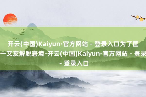 开云(中国)Kaiyun·官方网站 - 登录入口为了匡助新一又友解脱窘境-开云(中国)Kaiyun·官方网站 - 登录入口