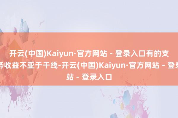 开云(中国)Kaiyun·官方网站 - 登录入口有的支线任务收益不亚于干线-开云(中国)Kaiyun·官方网站 - 登录入口