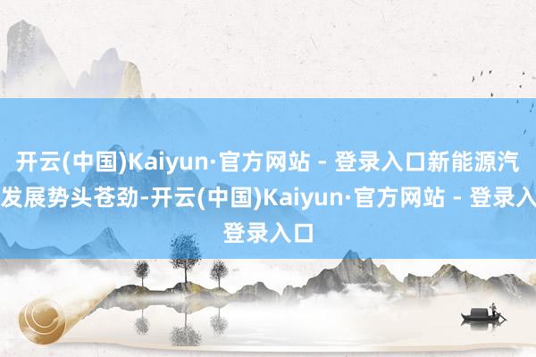 开云(中国)Kaiyun·官方网站 - 登录入口新能源汽车发展势头苍劲-开云(中国)Kaiyun·官方网站 - 登录入口