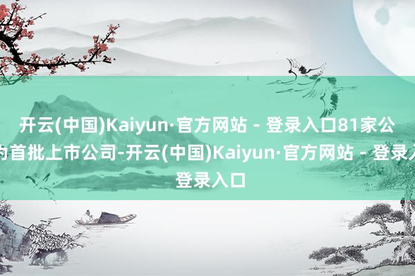 开云(中国)Kaiyun·官方网站 - 登录入口81家公司为首批上市公司-开云(中国)Kaiyun·官方网站 - 登录入口
