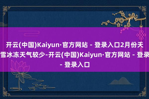 开云(中国)Kaiyun·官方网站 - 登录入口2月份天下雨雪冰冻天气较少-开云(中国)Kaiyun·官方网站 - 登录入口