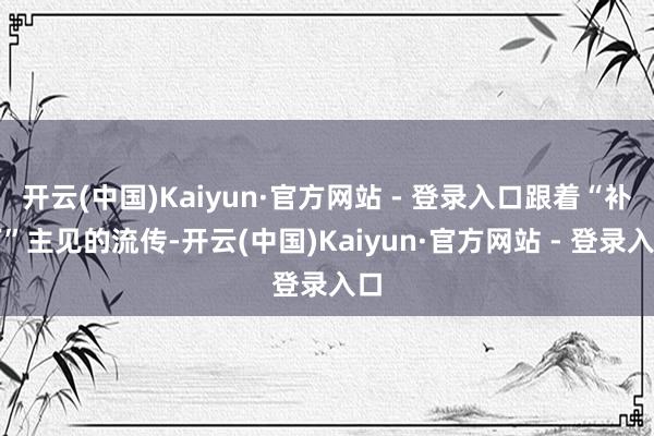 开云(中国)Kaiyun·官方网站 - 登录入口跟着“补丁”主见的流传-开云(中国)Kaiyun·官方网站 - 登录入口