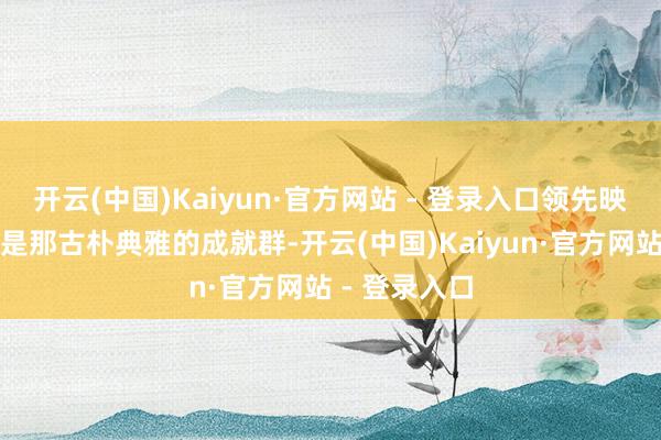 开云(中国)Kaiyun·官方网站 - 登录入口领先映入眼帘的就是那古朴典雅的成就群-开云(中国)Kaiyun·官方网站 - 登录入口