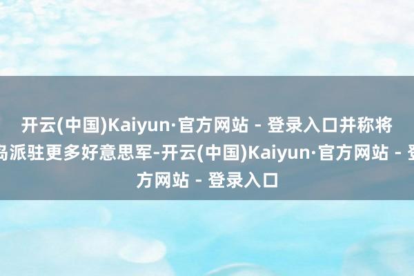 开云(中国)Kaiyun·官方网站 - 登录入口并称将会向该岛派驻更多好意思军-开云(中国)Kaiyun·官方网站 - 登录入口