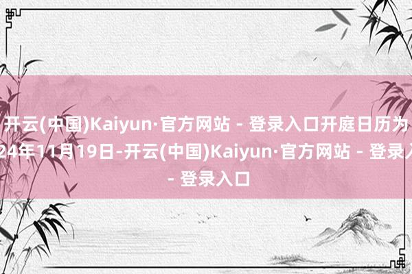 开云(中国)Kaiyun·官方网站 - 登录入口开庭日历为2024年11月19日-开云(中国)Kaiyun·官方网站 - 登录入口