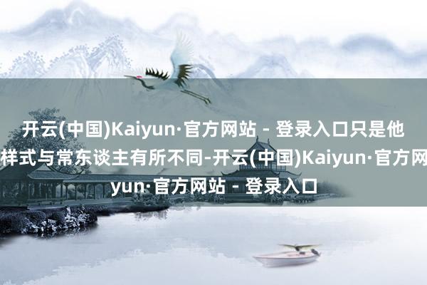 开云(中国)Kaiyun·官方网站 - 登录入口只是他们的大脑运行样式与常东谈主有所不同-开云(中国)Kaiyun·官方网站 - 登录入口