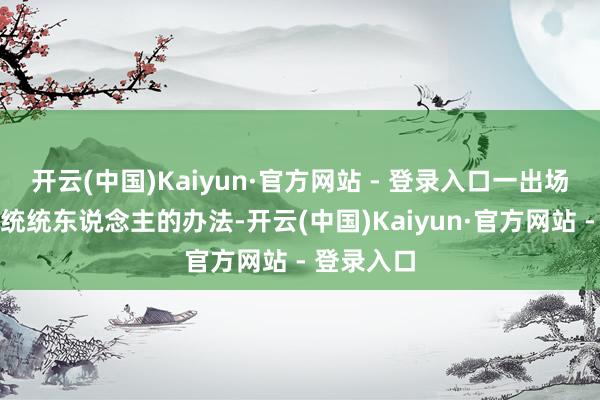 开云(中国)Kaiyun·官方网站 - 登录入口一出场就眩惑了统统东说念主的办法-开云(中国)Kaiyun·官方网站 - 登录入口