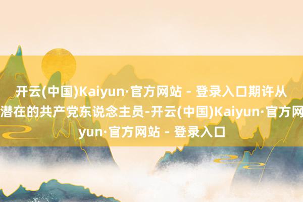 开云(中国)Kaiyun·官方网站 - 登录入口期许从中挖掘出更多潜在的共产党东说念主员-开云(中国)Kaiyun·官方网站 - 登录入口