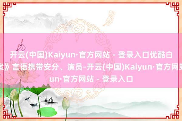 开云(中国)Kaiyun·官方网站 - 登录入口优酷白夜戏院《悬案》言语携带安分、演员-开云(中国)Kaiyun·官方网站 - 登录入口