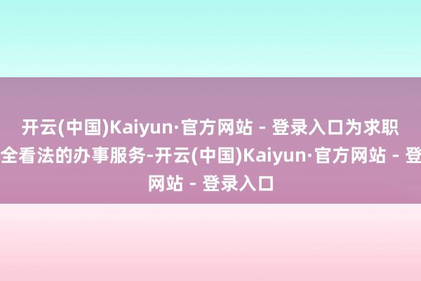 开云(中国)Kaiyun·官方网站 - 登录入口为求职者提供全看法的办事服务-开云(中国)Kaiyun·官方网站 - 登录入口