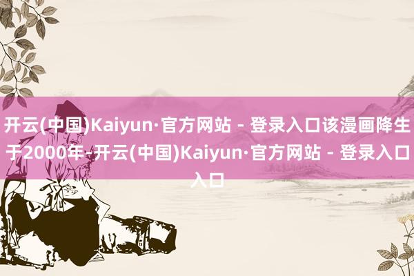 开云(中国)Kaiyun·官方网站 - 登录入口该漫画降生于2000年-开云(中国)Kaiyun·官方网站 - 登录入口