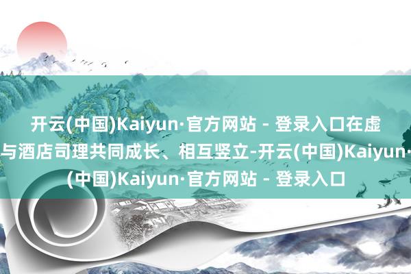 开云(中国)Kaiyun·官方网站 - 登录入口在虚幻酒店里献艺打工妹与酒店司理共同成长、相互竖立-开云(中国)Kaiyun·官方网站 - 登录入口