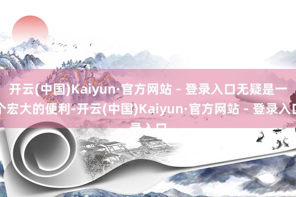 开云(中国)Kaiyun·官方网站 - 登录入口无疑是一个宏大的便利-开云(中国)Kaiyun·官方网站 - 登录入口