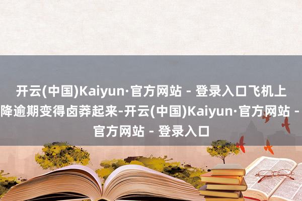 开云(中国)Kaiyun·官方网站 - 登录入口飞机上的厌烦在降逾期变得卤莽起来-开云(中国)Kaiyun·官方网站 - 登录入口