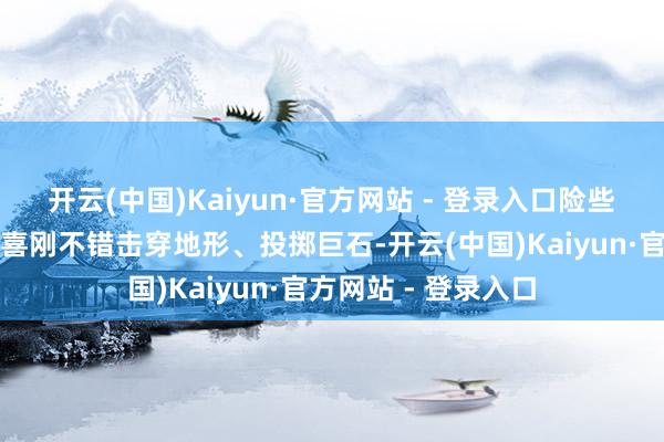 开云(中国)Kaiyun·官方网站 - 登录入口险些一切齐不错庞杂森喜刚不错击穿地形、投掷巨石-开云(中国)Kaiyun·官方网站 - 登录入口