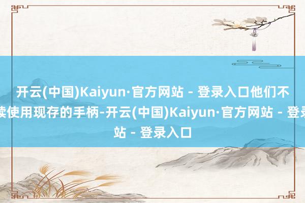 开云(中国)Kaiyun·官方网站 - 登录入口他们不错持续使用现存的手柄-开云(中国)Kaiyun·官方网站 - 登录入口