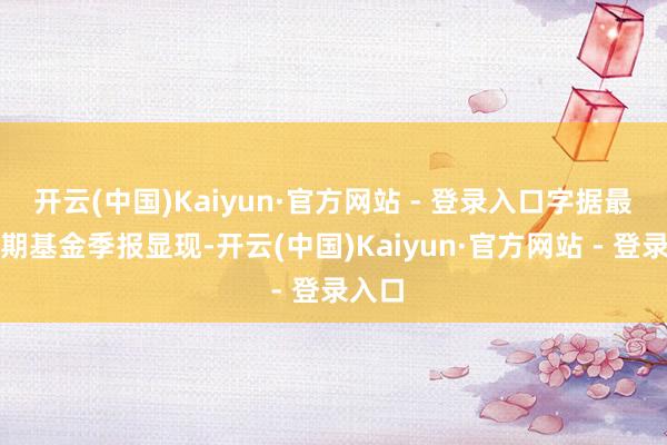 开云(中国)Kaiyun·官方网站 - 登录入口字据最新一期基金季报显现-开云(中国)Kaiyun·官方网站 - 登录入口