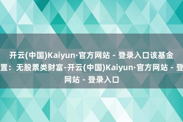 开云(中国)Kaiyun·官方网站 - 登录入口该基金财富设置：无股票类财富-开云(中国)Kaiyun·官方网站 - 登录入口