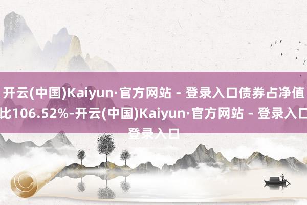 开云(中国)Kaiyun·官方网站 - 登录入口债券占净值比106.52%-开云(中国)Kaiyun·官方网站 - 登录入口