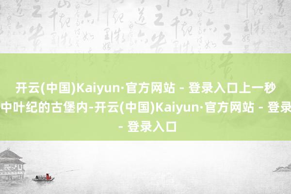 开云(中国)Kaiyun·官方网站 - 登录入口上一秒还在中叶纪的古堡内-开云(中国)Kaiyun·官方网站 - 登录入口