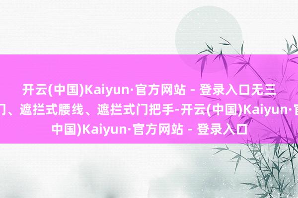 开云(中国)Kaiyun·官方网站 - 登录入口无三角窗缠绵的无框车门、遮拦式腰线、遮拦式门把手-开云(中国)Kaiyun·官方网站 - 登录入口
