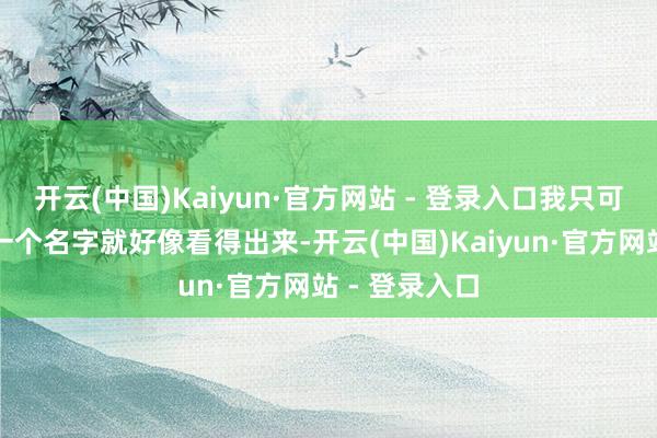 开云(中国)Kaiyun·官方网站 - 登录入口我只可说从这样的一个名字就好像看得出来-开云(中国)Kaiyun·官方网站 - 登录入口