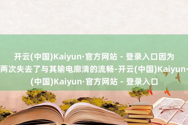 开云(中国)Kaiyun·官方网站 - 登录入口因为该要害在几天之内曾两次失去了与其输电廓清的流畅-开云(中国)Kaiyun·官方网站 - 登录入口