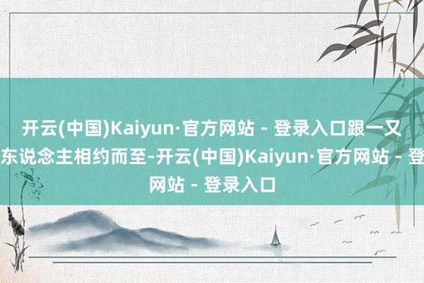 开云(中国)Kaiyun·官方网站 - 登录入口跟一又友和家东说念主相约而至-开云(中国)Kaiyun·官方网站 - 登录入口