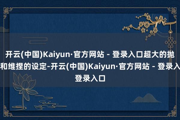 开云(中国)Kaiyun·官方网站 - 登录入口超大的抛边和维捏的设定-开云(中国)Kaiyun·官方网站 - 登录入口
