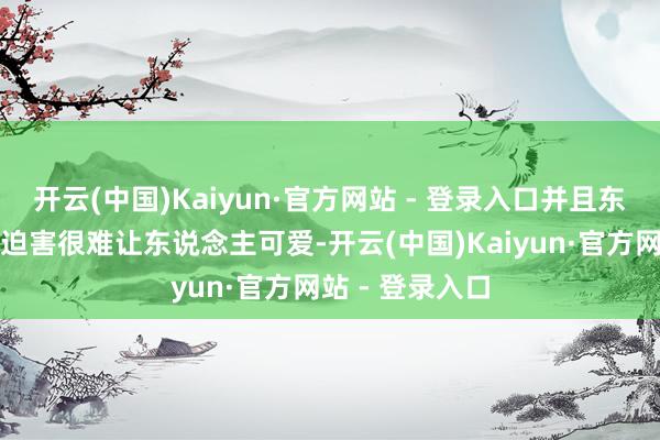 开云(中国)Kaiyun·官方网站 - 登录入口并且东说念主设懒散迫害很难让东说念主可爱-开云(中国)Kaiyun·官方网站 - 登录入口