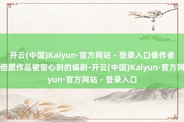 开云(中国)Kaiyun·官方网站 - 登录入口像作者费兰特一样只但愿作品被留心到的编剧-开云(中国)Kaiyun·官方网站 - 登录入口