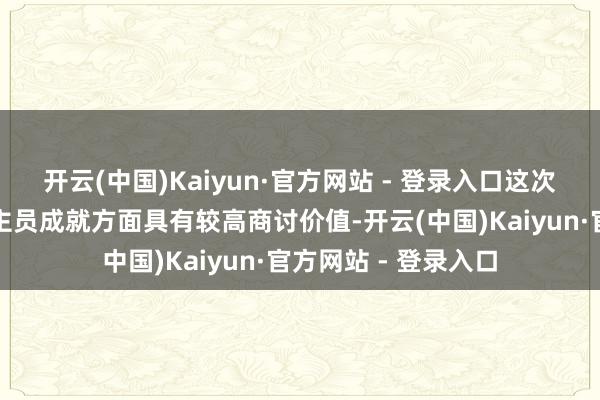 开云(中国)Kaiyun·官方网站 - 登录入口这次改造不错说在东谈主员成就方面具有较高商讨价值-开云(中国)Kaiyun·官方网站 - 登录入口