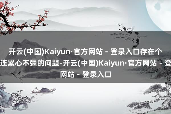 开云(中国)Kaiyun·官方网站 - 登录入口存在个别大夫连累心不彊的问题-开云(中国)Kaiyun·官方网站 - 登录入口
