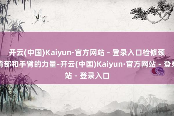 开云(中国)Kaiyun·官方网站 - 登录入口检修颈部、背部和手臂的力量-开云(中国)Kaiyun·官方网站 - 登录入口