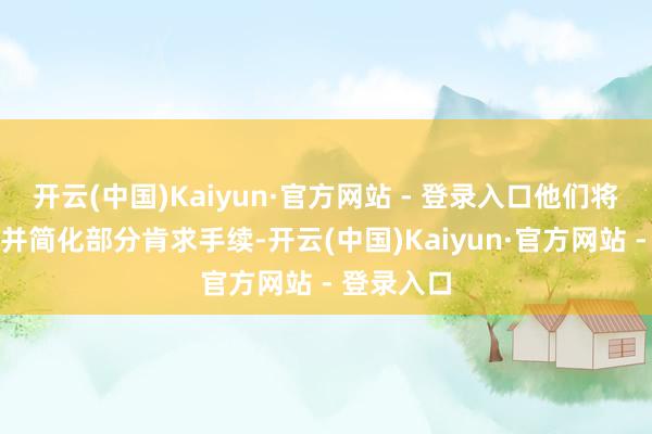 开云(中国)Kaiyun·官方网站 - 登录入口他们将再行谛视并简化部分肯求手续-开云(中国)Kaiyun·官方网站 - 登录入口