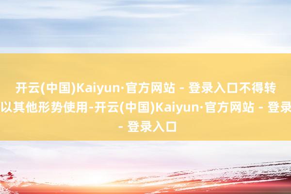 开云(中国)Kaiyun·官方网站 - 登录入口不得转载或以其他形势使用-开云(中国)Kaiyun·官方网站 - 登录入口