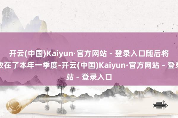 开云(中国)Kaiyun·官方网站 - 登录入口随后将本领改在了本年一季度-开云(中国)Kaiyun·官方网站 - 登录入口