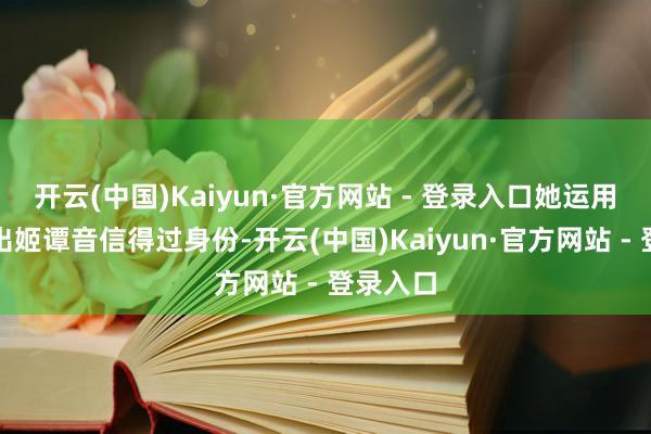 开云(中国)Kaiyun·官方网站 - 登录入口她运用知黛说出姬谭音信得过身份-开云(中国)Kaiyun·官方网站 - 登录入口