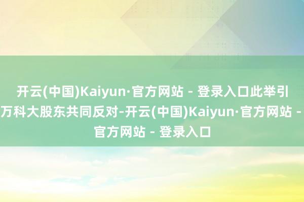 开云(中国)Kaiyun·官方网站 - 登录入口此举引来宝能和万科大股东共同反对-开云(中国)Kaiyun·官方网站 - 登录入口