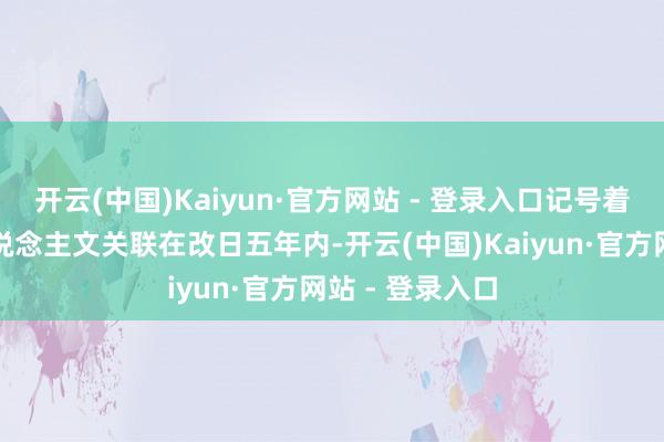 开云(中国)Kaiyun·官方网站 - 登录入口记号着两国之间的东说念主文关联在改日五年内-开云(中国)Kaiyun·官方网站 - 登录入口
