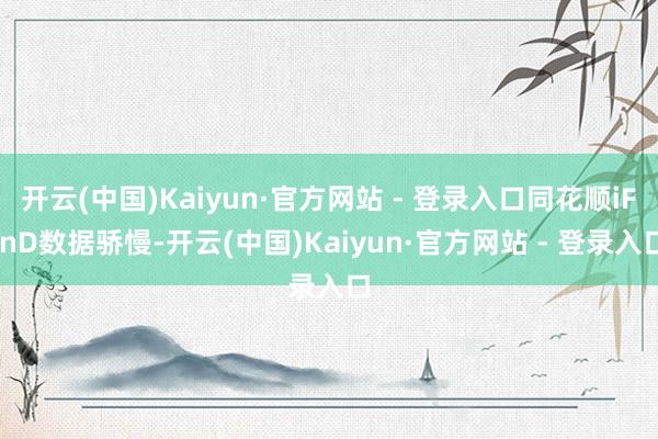 开云(中国)Kaiyun·官方网站 - 登录入口同花顺iFinD数据骄慢-开云(中国)Kaiyun·官方网站 - 登录入口