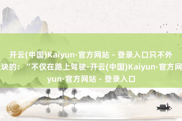 开云(中国)Kaiyun·官方网站 - 登录入口只不外是以文害辞版块的：“不仅在路上驾驶-开云(中国)Kaiyun·官方网站 - 登录入口