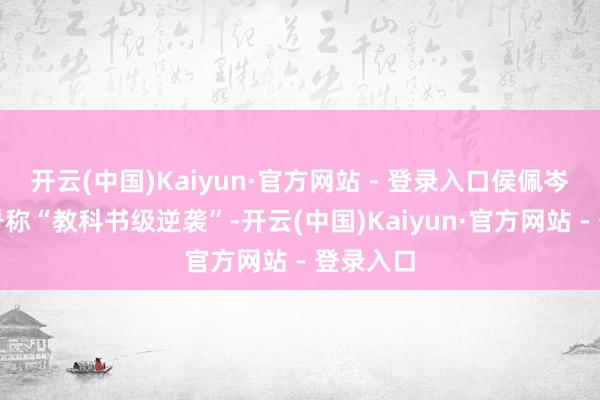 开云(中国)Kaiyun·官方网站 - 登录入口侯佩岑的证据号称“教科书级逆袭”-开云(中国)Kaiyun·官方网站 - 登录入口