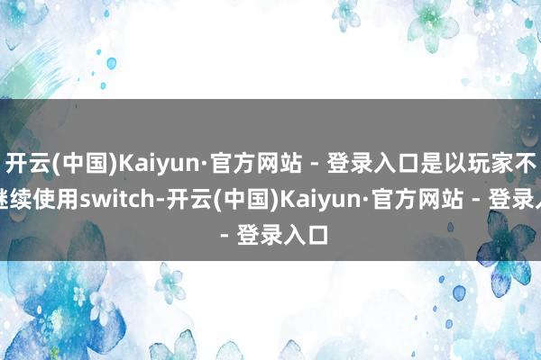 开云(中国)Kaiyun·官方网站 - 登录入口是以玩家不错继续使用switch-开云(中国)Kaiyun·官方网站 - 登录入口