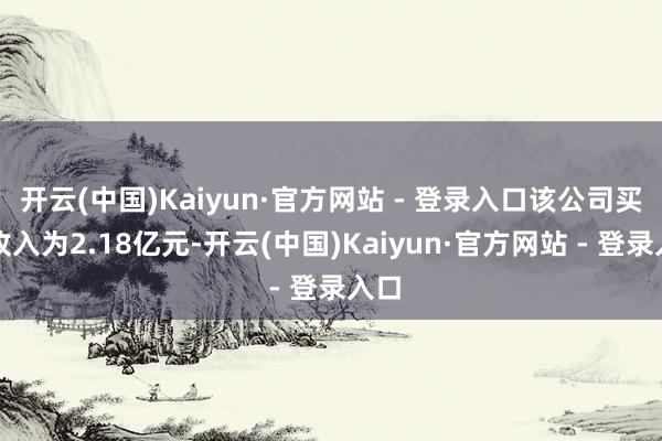 开云(中国)Kaiyun·官方网站 - 登录入口该公司买卖收入为2.18亿元-开云(中国)Kaiyun·官方网站 - 登录入口