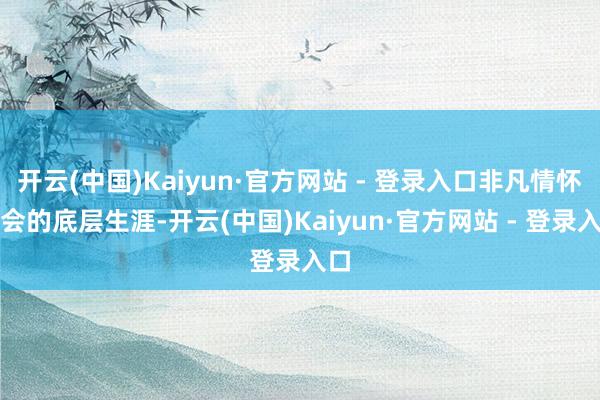 开云(中国)Kaiyun·官方网站 - 登录入口非凡情怀社会的底层生涯-开云(中国)Kaiyun·官方网站 - 登录入口