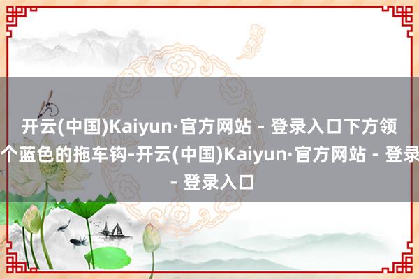 开云(中国)Kaiyun·官方网站 - 登录入口下方领有两个蓝色的拖车钩-开云(中国)Kaiyun·官方网站 - 登录入口