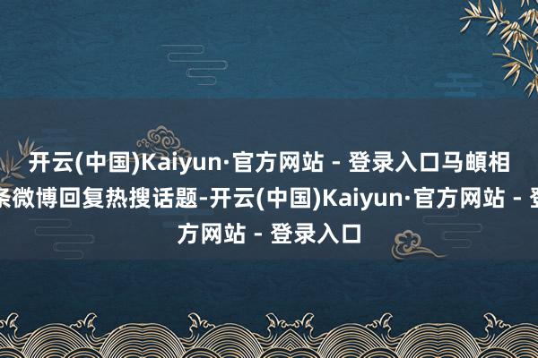 开云(中国)Kaiyun·官方网站 - 登录入口马頔相连发两条微博回复热搜话题-开云(中国)Kaiyun·官方网站 - 登录入口